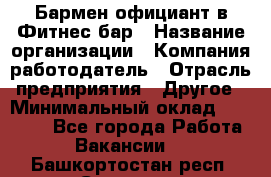 Бармен-официант в Фитнес-бар › Название организации ­ Компания-работодатель › Отрасль предприятия ­ Другое › Минимальный оклад ­ 15 000 - Все города Работа » Вакансии   . Башкортостан респ.,Салават г.